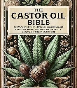 The Castor Oil Bible: The Ultimate Guide to Nature’s Elixir | Over 100 Castor Oil Recipes and Remedies for Health
